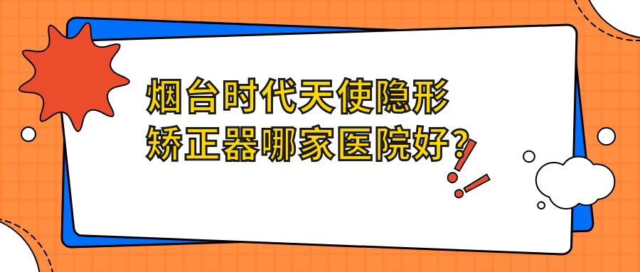 烟台时代天使隐形矫正器哪家医院好？