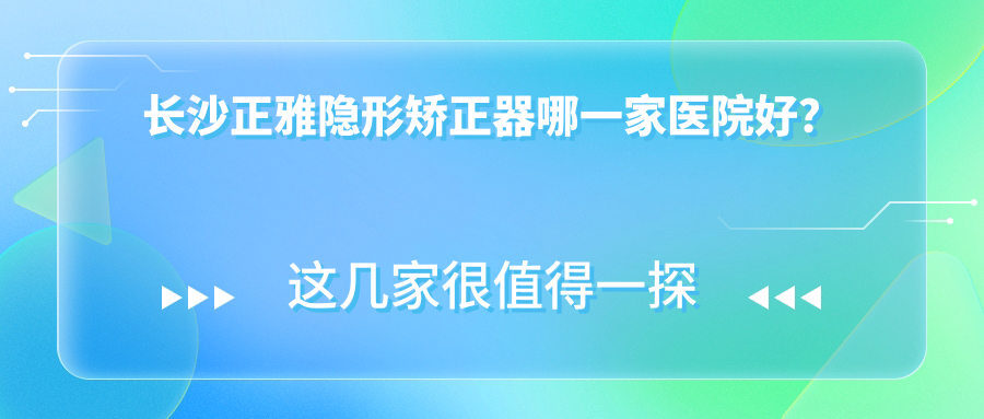 長(zhǎng)沙正雅隱形矯正器哪一家醫(yī)院好？長(zhǎng)沙正雅隱形矯正器的醫(yī)院有好依生/拜博醫(yī)院