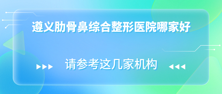 遵義肋骨鼻綜合哪家好？推薦遵義肋骨鼻綜合有口皆碑還正規(guī)的醫(yī)院