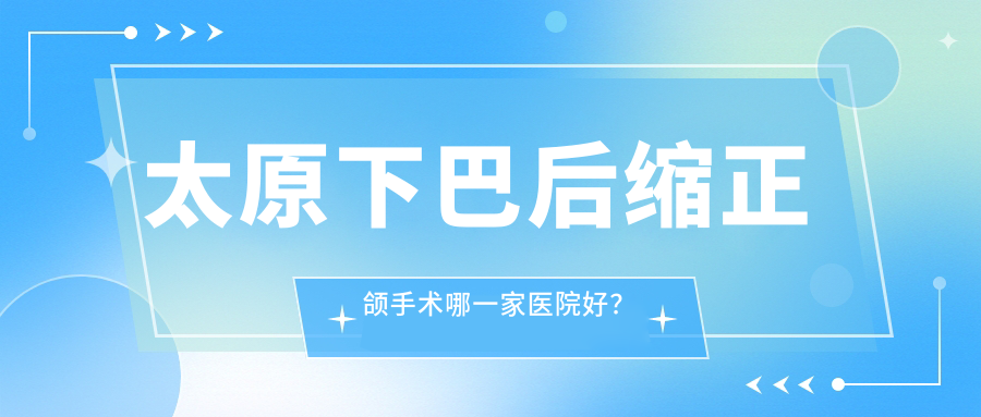 太原下巴后缩正颌手术哪一家医院好？