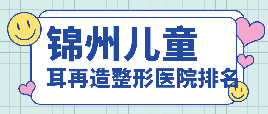 锦州儿童耳再造整形医院排名