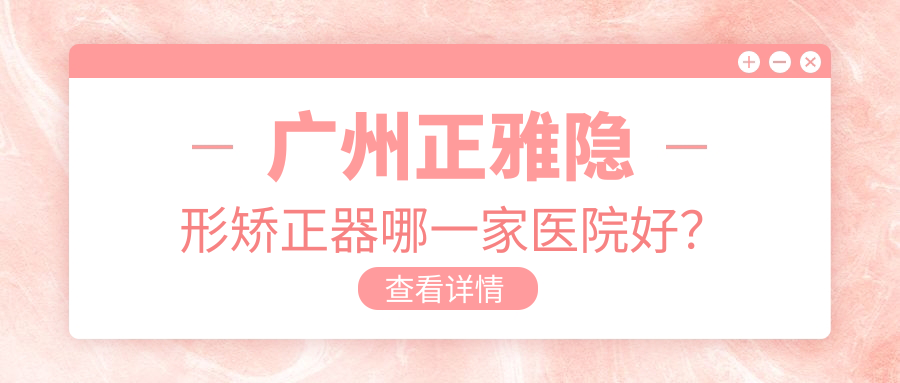 广州正雅隐形矫正器哪一家医院好？