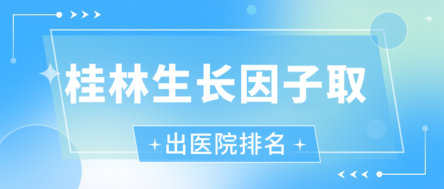 桂林生长因子取出医院排名