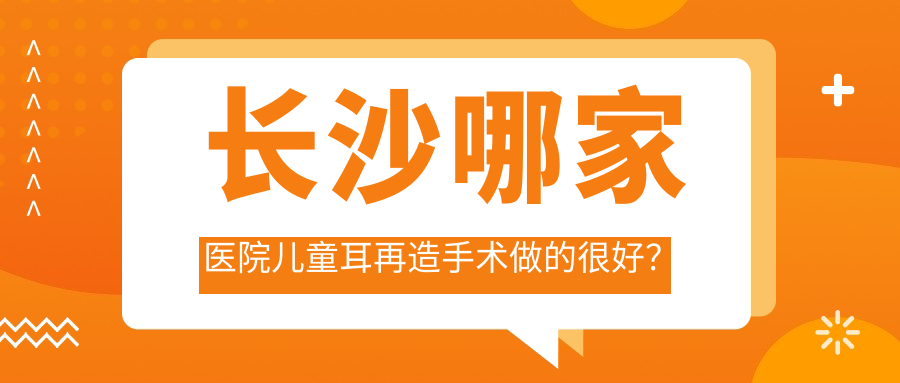 長沙哪家醫(yī)院兒童耳再造手術(shù)做的很好？全新長沙兒童耳再造排行榜TOP十醫(yī)院公布
