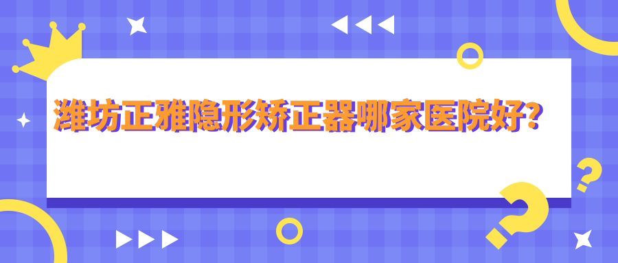 潍坊正雅隐形矫正器哪家医院好？