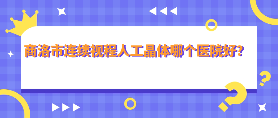 商洛市连续视程人工晶体哪个医院好？