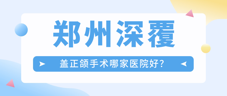 鄭州深覆蓋正頜手術(shù)哪家醫(yī)院好？鄭州臉型不對稱正頜手術(shù)/凸嘴正頜手術(shù)甄選這幾家