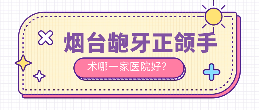 煙臺齙牙正頜手術(shù)哪一家醫(yī)院好？煙臺偏頜正頜手術(shù)/凸嘴正頜手術(shù)選擇這幾個(gè)