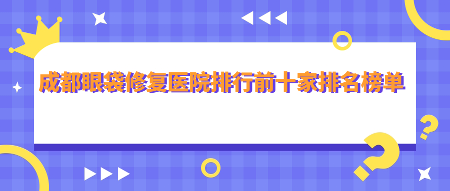 成都眼袋修复医院排行前十家排名榜单