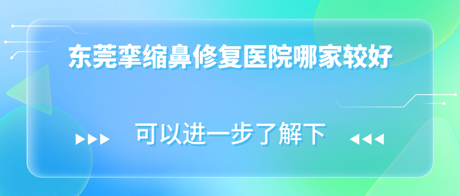 東莞攣縮鼻修復(fù)醫(yī)院哪家較好？做鼻部假體修復(fù)/隆鼻假體取出的醫(yī)院有這10家
