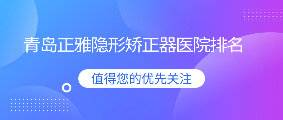 青岛正雅隐形矫正器医院排名