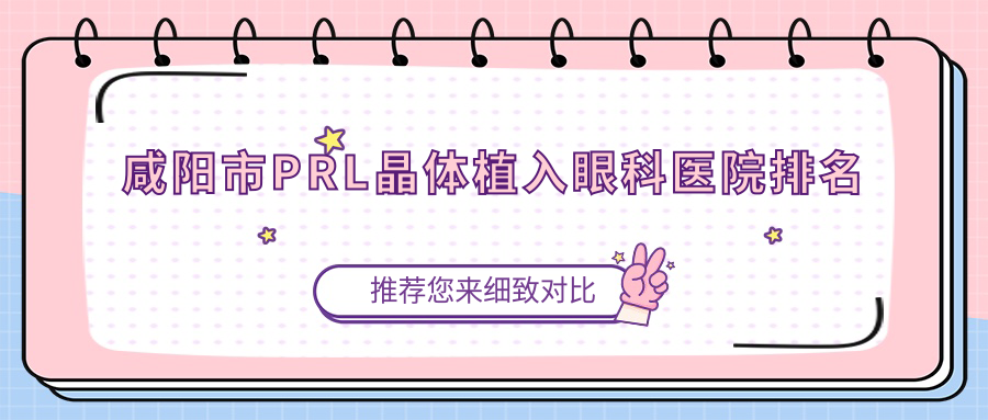 咸陽市PRL晶體植入醫(yī)院價格公布:排名前列的光明PRL晶體植入費用便宜價格低