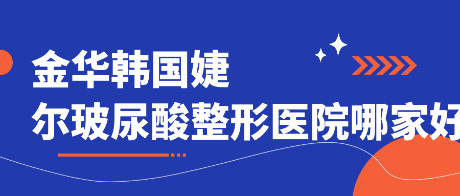金华韩国婕尔玻尿酸整形医院哪家好