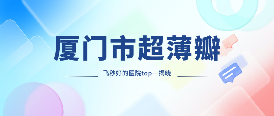 厦门市超薄瓣飞秒好的医院top一揭晓