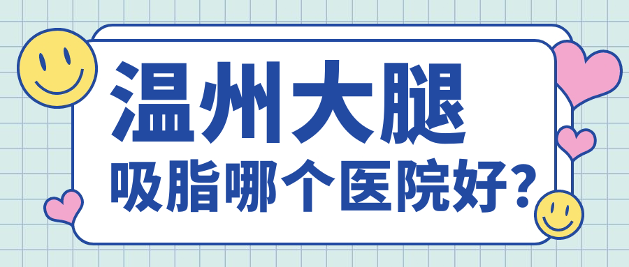 溫州大腿吸脂哪個醫(yī)院好？粉范、麗星、萊尚等這10家技術強