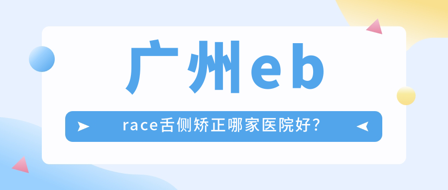 广州ebrace舌侧矫正哪家医院好？