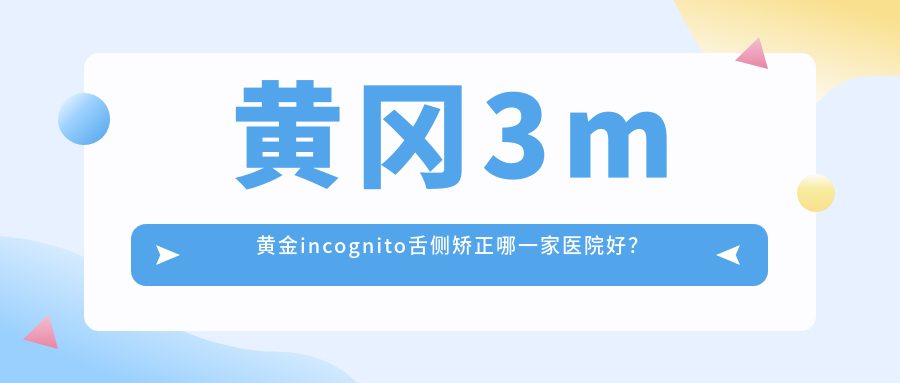 黃岡3m黃金incognito舌側(cè)矯正哪一家醫(yī)院好？排名前十醫(yī)院有紅安縣愛雅/黃州安雅