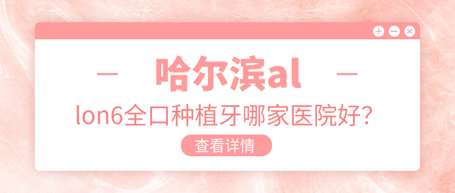 哈尔滨allon6全口种植牙哪家医院好？