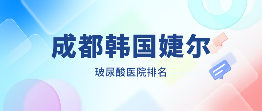 成都韓國(guó)婕爾玻尿酸醫(yī)院排名收費(fèi)表總覽！公辦、私立都有