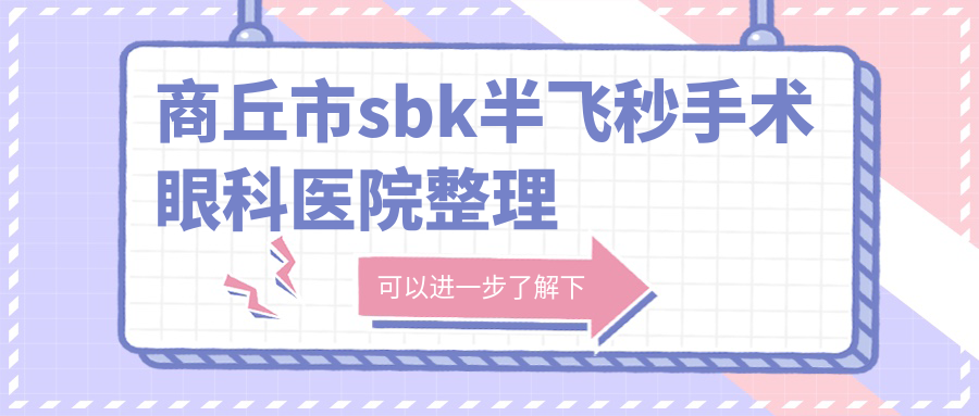 商丘市sbk半飞秒手术眼科医院整理