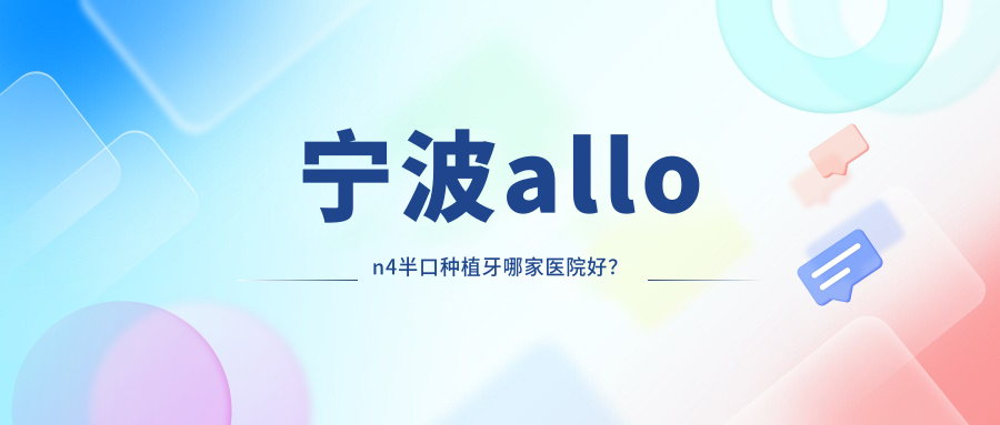寧波allon4半口種植牙哪家醫(yī)院好？排名前十醫(yī)院有慈溪貝牙/德中