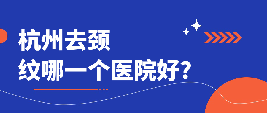 杭州去頸紋哪一個醫(yī)院好？2023排名榜:靜港|安禾|菁漾等入選！附收費表