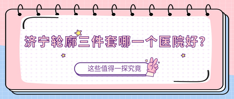 濟寧輪廓三件套哪一個醫(yī)院好？技術(shù)力人氣相對比:醫(yī)聯(lián)美/名美/名美等五家
