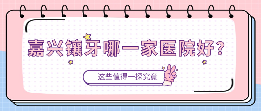 嘉興鑲牙哪一家醫(yī)院好？嘉興全瓷牙/牙齒缺損修復(fù)可選這幾家
