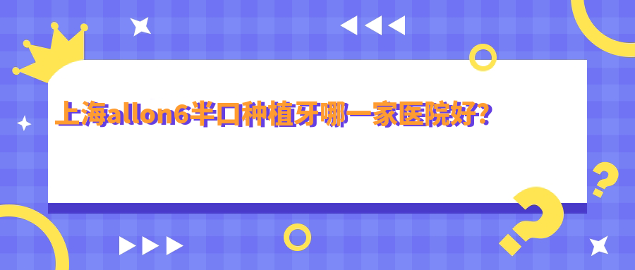 上海allon6半口種植牙哪一家醫(yī)院好？上海allon6半口種植牙的醫(yī)院有福華醫(yī)院科/松豐齒科