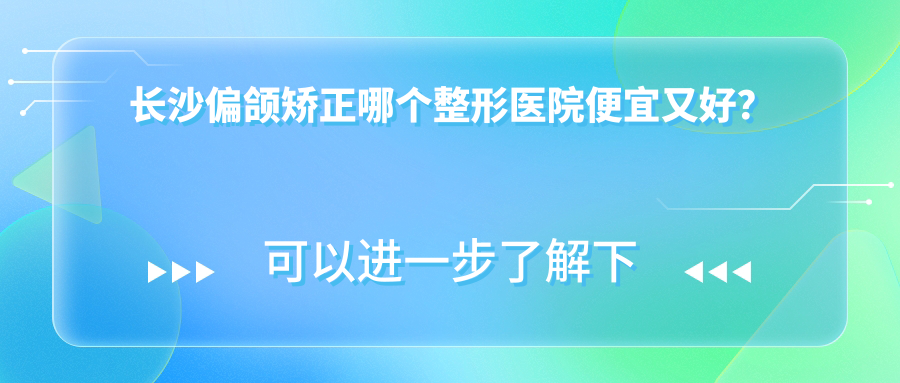 长沙偏颌矫正哪个整形医院便宜又好？