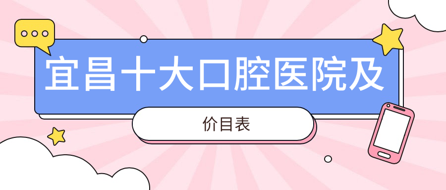 宜昌十大口腔醫(yī)院及價(jià)目表，推薦的均是宜昌好還便宜的口腔