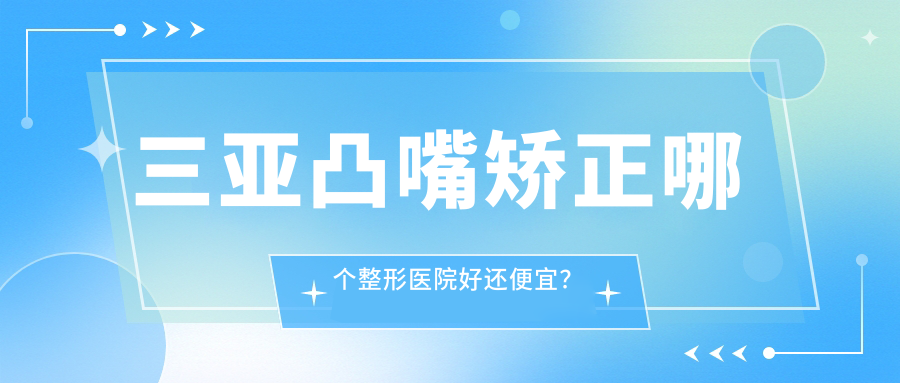 三亚凸嘴矫正哪个整形医院好还便宜？