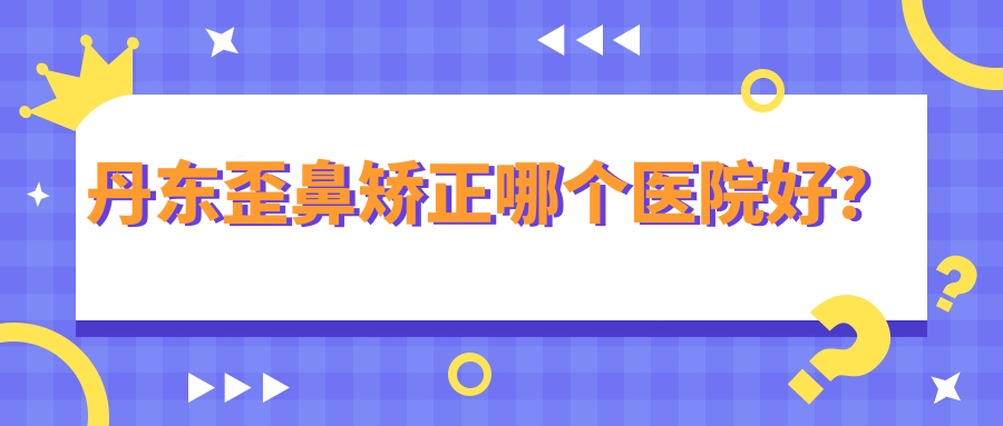丹东歪鼻矫正哪个医院好？