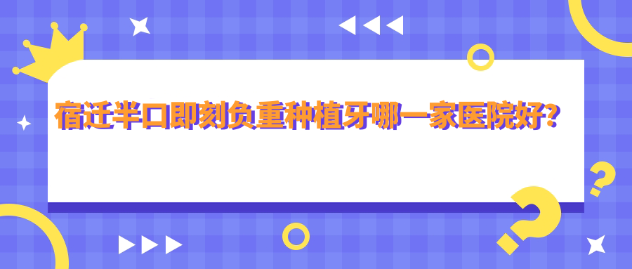 宿迁半口即刻负重种植牙哪一家医院好？