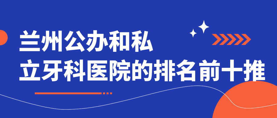 兰州公办和私立牙科医院的排名前十推荐