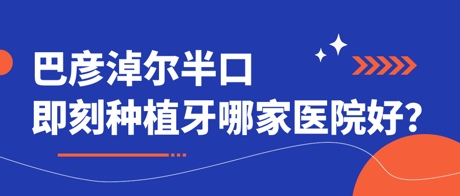 巴彦淖尔半口即刻种植牙哪家医院好？