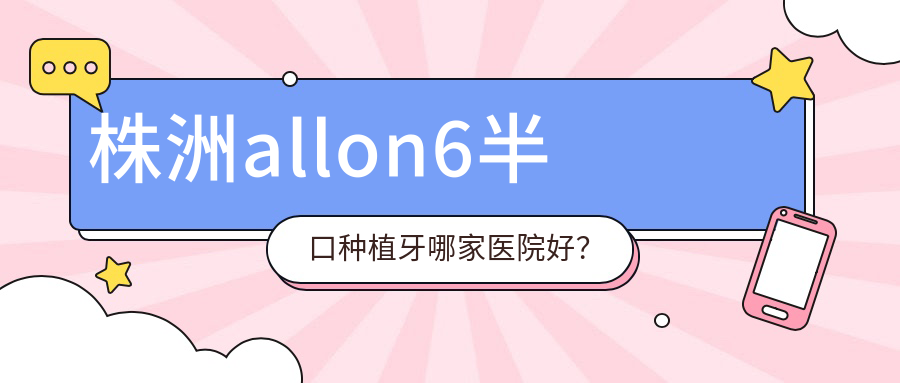 株洲allon6半口种植牙哪家医院好？