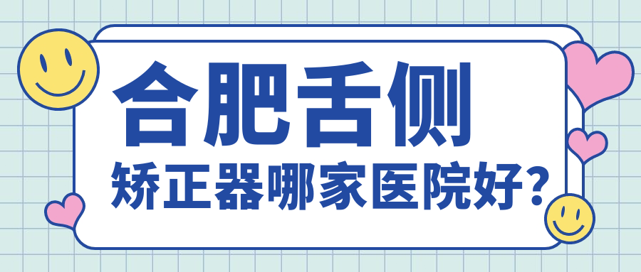 合肥舌侧矫正器哪家医院好？