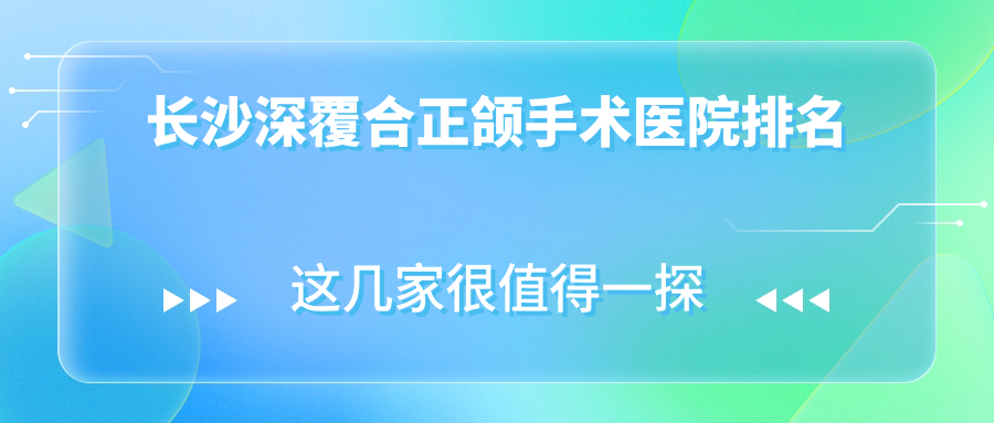 長(zhǎng)沙深覆合正頜手術(shù)醫(yī)院排名長(zhǎng)沙深覆合正頜手術(shù)圣真好還便宜