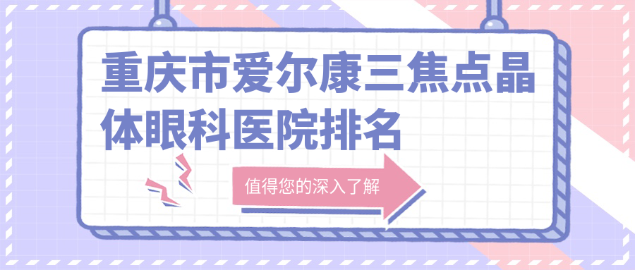 重慶市愛爾康三焦點晶體醫(yī)院價格揭秘:排名前列的南坪愛爾愛爾康三焦點晶體費(fèi)用便宜