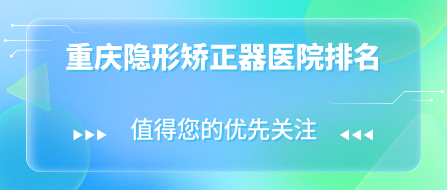重慶隱形矯正器醫(yī)院排名重慶隱形矯正器渝北渝博好還便宜