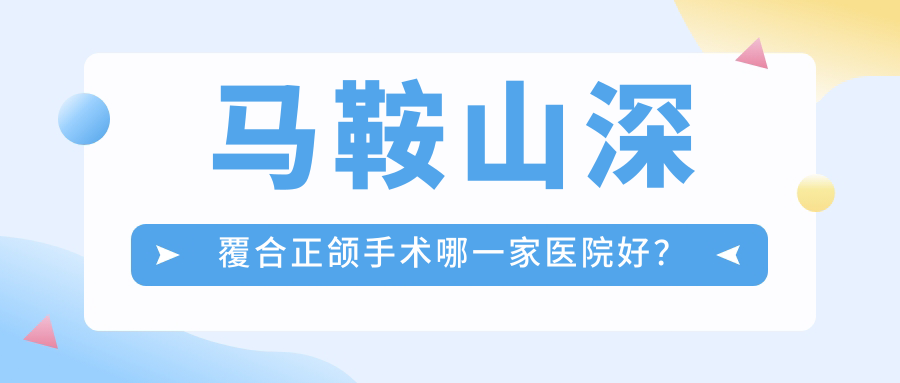 马鞍山深覆合正颌手术哪一家医院好？