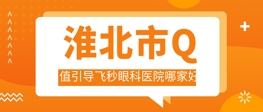 淮北市Q值引導(dǎo)飛秒眼科醫(yī)院哪家好？淮北市建議愛爾|