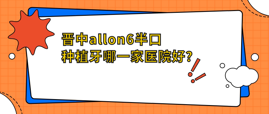 晉中allon6半口種植牙哪一家醫(yī)院好？晉中allon6半口種植牙的醫(yī)院有昔陽鑫華/太谷云飛齒科