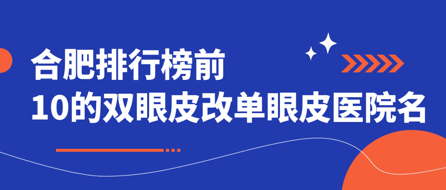 合肥排行榜前10的雙眼皮改單眼皮醫(yī)院名單揭曉(推薦合肥雙眼皮改單眼皮更好的10家醫(yī)院)
