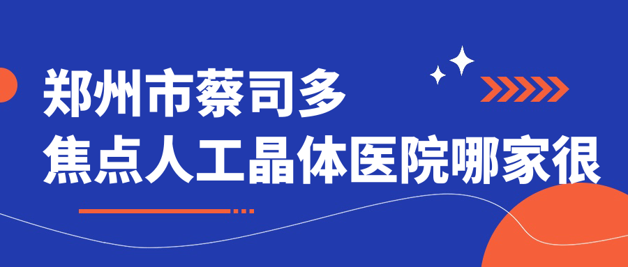 鄭州市蔡司多焦點(diǎn)人工晶體醫(yī)院哪家很好？做/的醫(yī)院有這五家