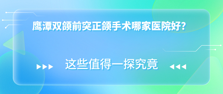 鹰潭双颌前突正颌手术哪家医院好？