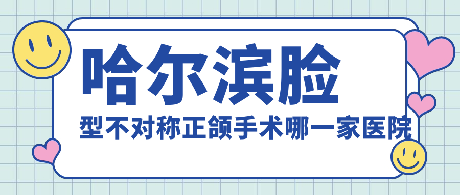 哈爾濱臉型不對(duì)稱正頜手術(shù)哪一家醫(yī)院好？哈爾濱齙牙正頜手術(shù)/地包天正頜手術(shù)選擇這幾家