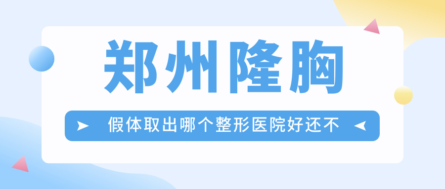 郑州隆胸假体取出哪个整形医院好还不贵？