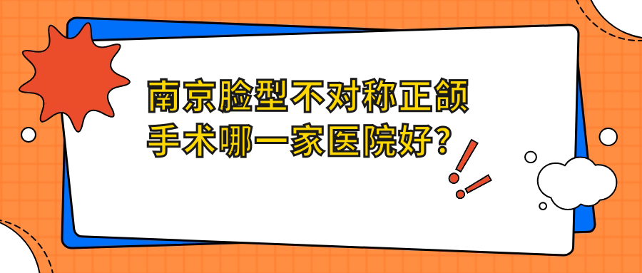 南京脸型不对称正颌手术哪一家医院好？